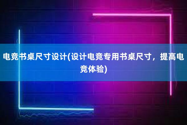 电竞书桌尺寸设计(设计电竞专用书桌尺寸，提高电竞体验)