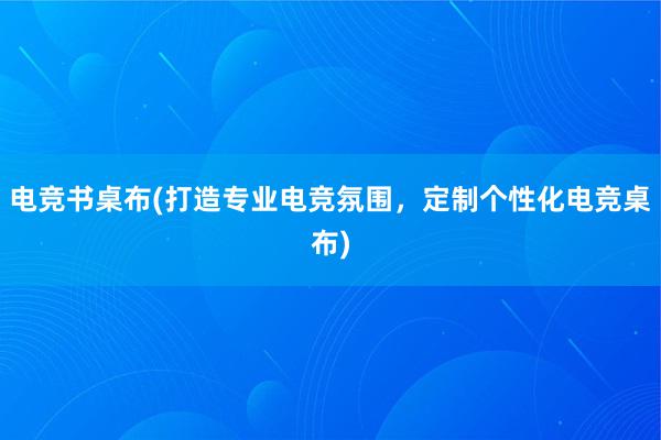 电竞书桌布(打造专业电竞氛围，定制个性化电竞桌布)