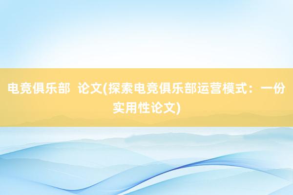 电竞俱乐部  论文(探索电竞俱乐部运营模式：一份实用性论文)