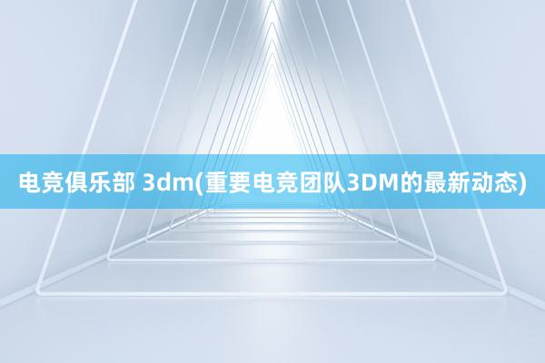 电竞俱乐部 3dm(重要电竞团队3DM的最新动态)