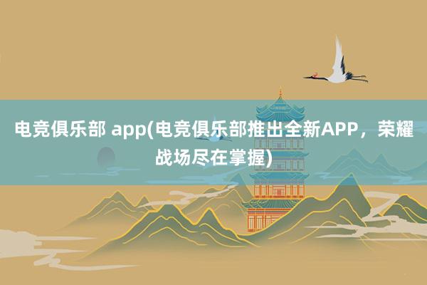 电竞俱乐部 app(电竞俱乐部推出全新APP，荣耀战场尽在掌握)