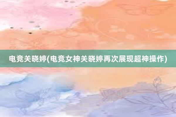 电竞关晓婷(电竞女神关晓婷再次展现超神操作)