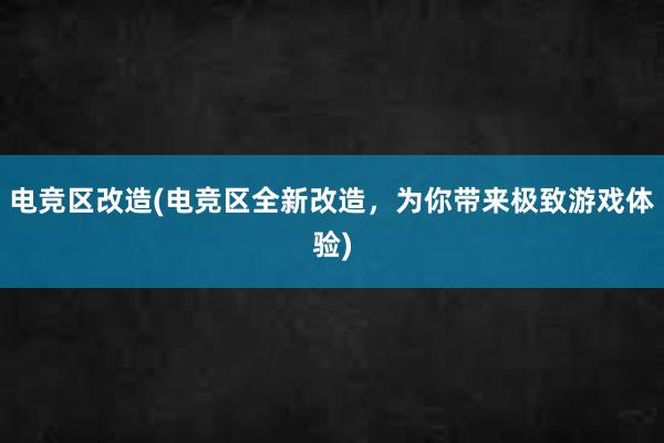 电竞区改造(电竞区全新改造，为你带来极致游戏体验)