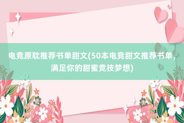 电竞原耽推荐书单甜文(50本电竞甜文推荐书单，满足你的甜蜜竞技梦想)