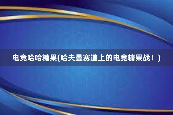 电竞哈哈糖果(哈夫曼赛道上的电竞糖果战！)