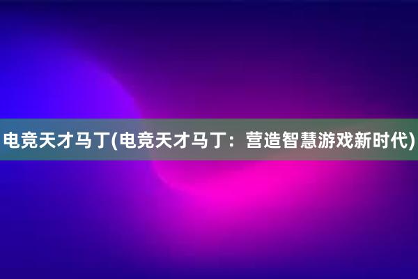 电竞天才马丁(电竞天才马丁：营造智慧游戏新时代)