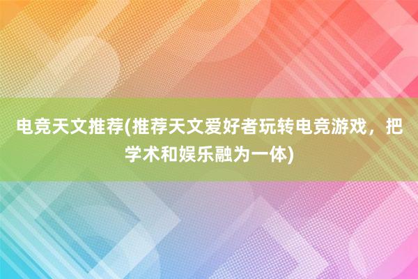 电竞天文推荐(推荐天文爱好者玩转电竞游戏，把学术和娱乐融为一体)