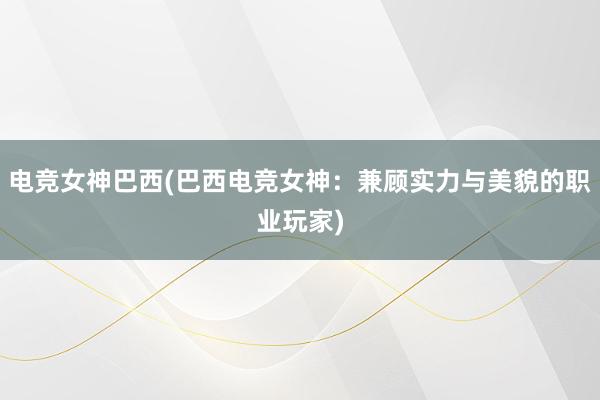 电竞女神巴西(巴西电竞女神：兼顾实力与美貌的职业玩家)