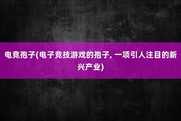 电竞孢子(电子竞技游戏的孢子， 一项引人注目的新兴产业)