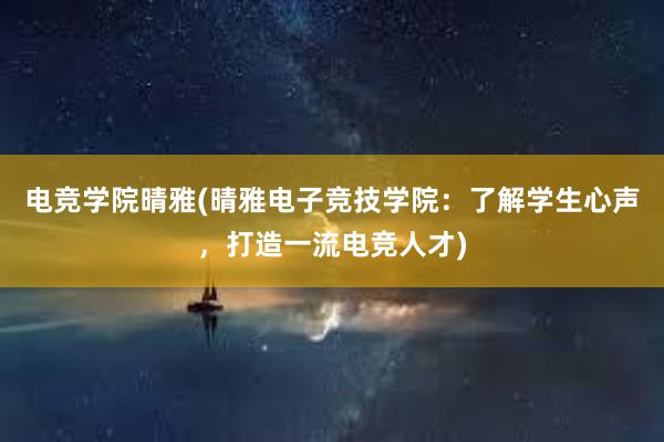 电竞学院晴雅(晴雅电子竞技学院：了解学生心声，打造一流电竞人才)