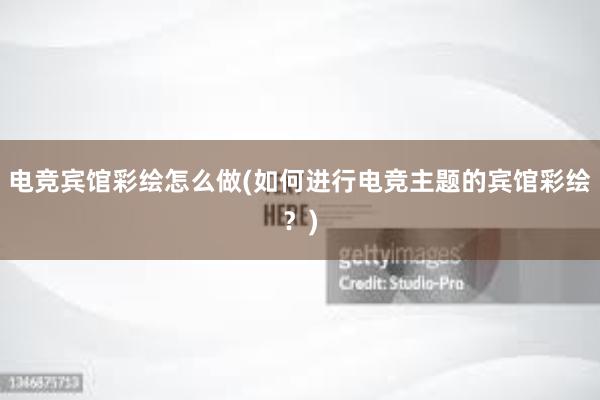 电竞宾馆彩绘怎么做(如何进行电竞主题的宾馆彩绘？)