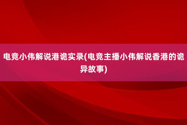 电竞小伟解说港诡实录(电竞主播小伟解说香港的诡异故事)