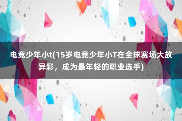 电竞少年小t(15岁电竞少年小T在全球赛场大放异彩，成为最年轻的职业选手)