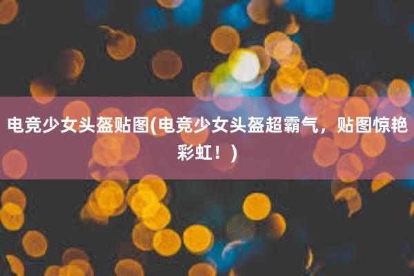 电竞少女头盔贴图(电竞少女头盔超霸气，贴图惊艳彩虹！)