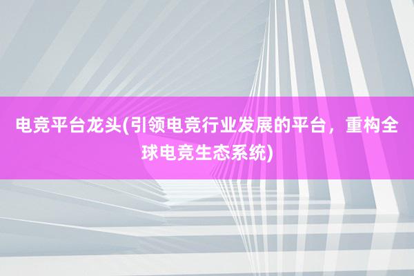 电竞平台龙头(引领电竞行业发展的平台，重构全球电竞生态系统)