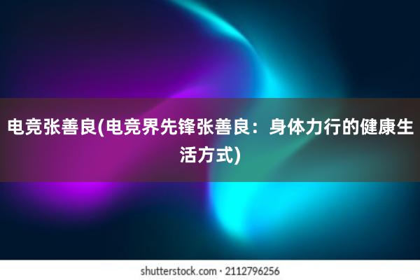 电竞张善良(电竞界先锋张善良：身体力行的健康生活方式)