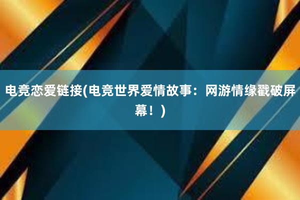 电竞恋爱链接(电竞世界爱情故事：网游情缘戳破屏幕！)