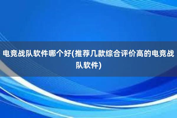 电竞战队软件哪个好(推荐几款综合评价高的电竞战队软件)