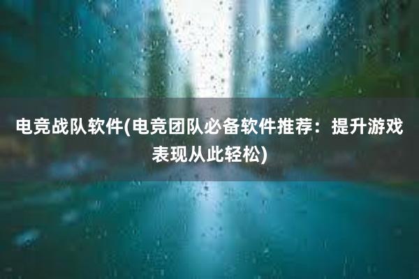 电竞战队软件(电竞团队必备软件推荐：提升游戏表现从此轻松)