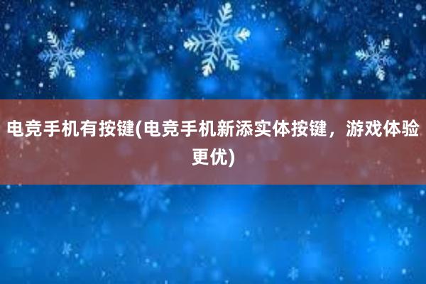 电竞手机有按键(电竞手机新添实体按键，游戏体验更优)