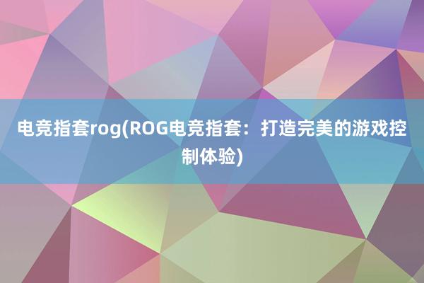 电竞指套rog(ROG电竞指套：打造完美的游戏控制体验)