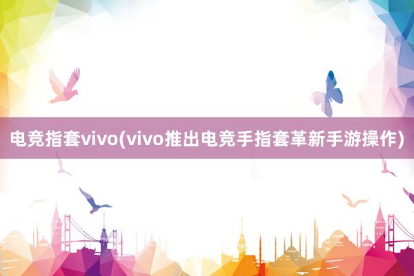 电竞指套vivo(vivo推出电竞手指套革新手游操作)