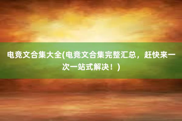 电竞文合集大全(电竞文合集完整汇总，赶快来一次一站式解决！)