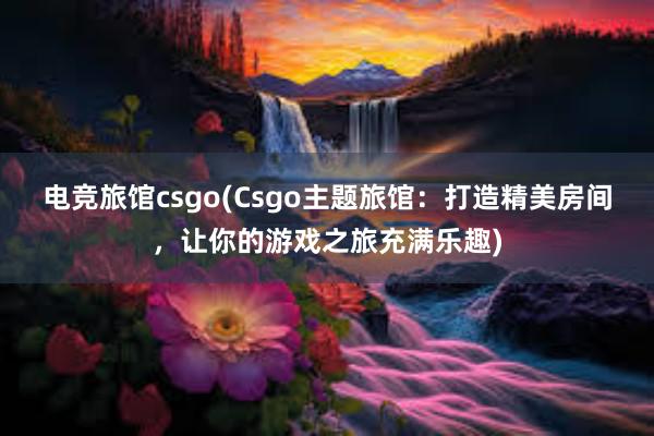 电竞旅馆csgo(Csgo主题旅馆：打造精美房间，让你的游戏之旅充满乐趣)