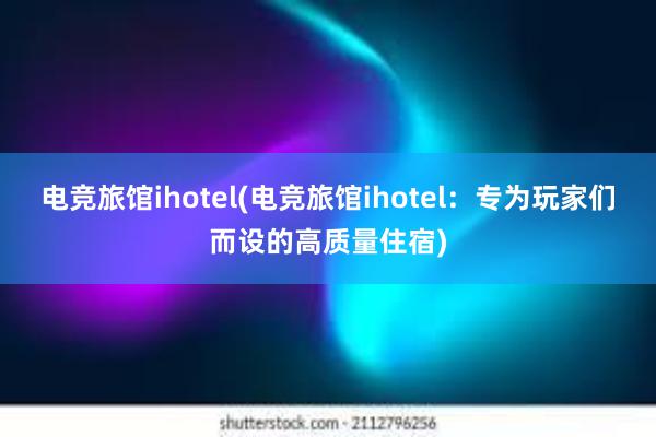 电竞旅馆ihotel(电竞旅馆ihotel：专为玩家们而设的高质量住宿)