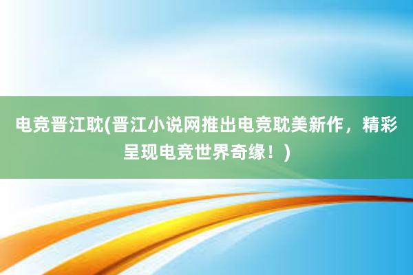 电竞晋江耽(晋江小说网推出电竞耽美新作，精彩呈现电竞世界奇缘！)