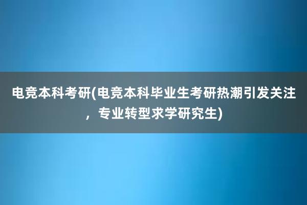 电竞本科考研(电竞本科毕业生考研热潮引发关注，专业转型求学研究生)