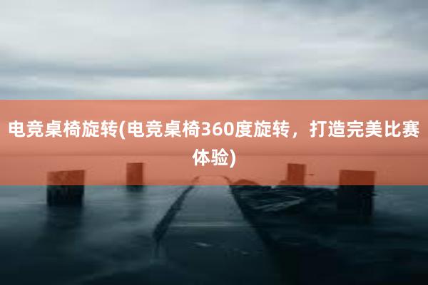 电竞桌椅旋转(电竞桌椅360度旋转，打造完美比赛体验)