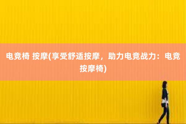 电竞椅 按摩(享受舒适按摩，助力电竞战力：电竞按摩椅)