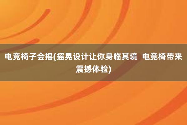 电竞椅子会摇(摇晃设计让你身临其境  电竞椅带来震撼体验)