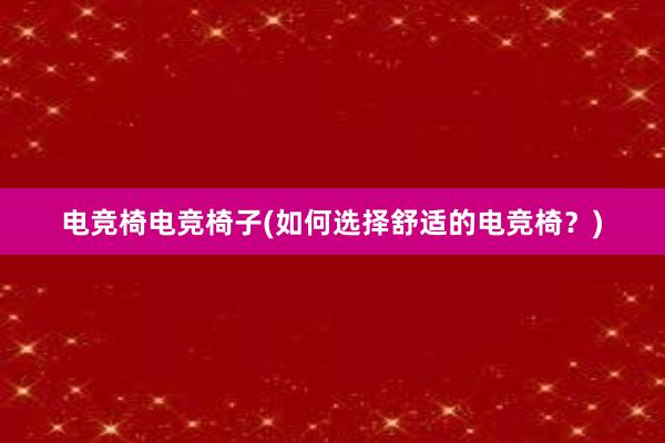 电竞椅电竞椅子(如何选择舒适的电竞椅？)