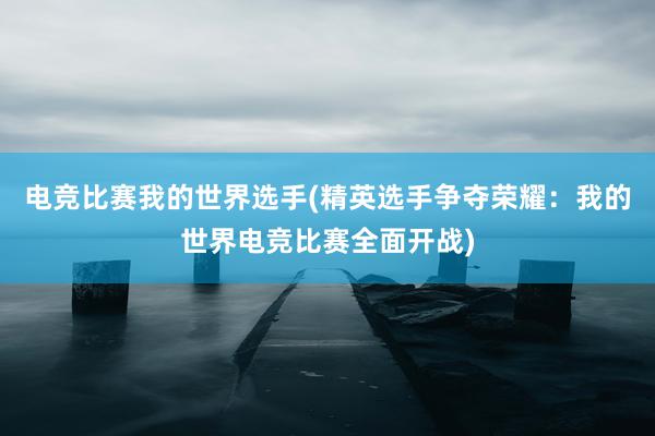 电竞比赛我的世界选手(精英选手争夺荣耀：我的世界电竞比赛全面开战)