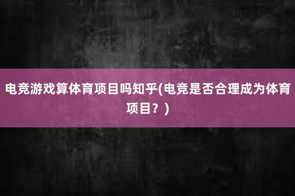 电竞游戏算体育项目吗知乎(电竞是否合理成为体育项目？)