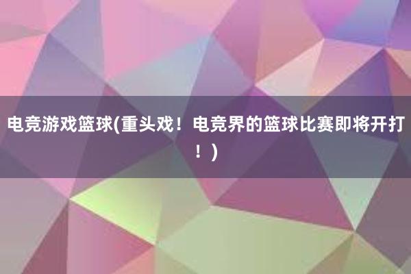 电竞游戏篮球(重头戏！电竞界的篮球比赛即将开打！)