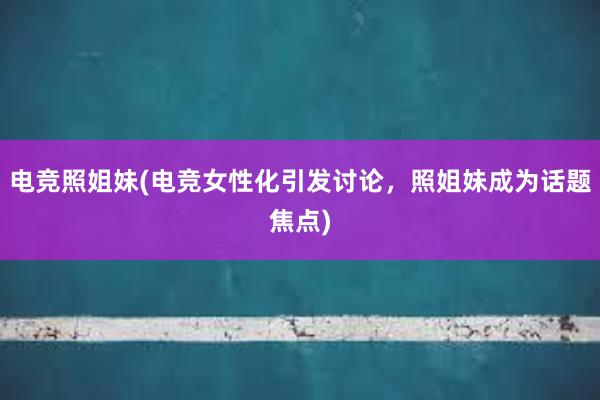 电竞照姐妹(电竞女性化引发讨论，照姐妹成为话题焦点)