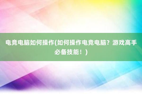 电竞电脑如何操作(如何操作电竞电脑？游戏高手必备技能！)