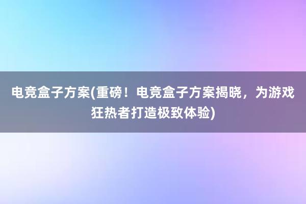 电竞盒子方案(重磅！电竞盒子方案揭晓，为游戏狂热者打造极致体验)