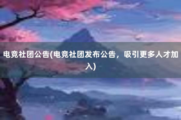 电竞社团公告(电竞社团发布公告，吸引更多人才加入)