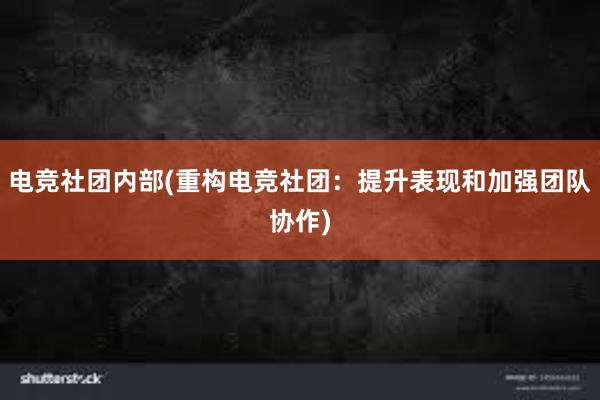 电竞社团内部(重构电竞社团：提升表现和加强团队协作)