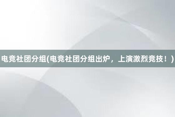 电竞社团分组(电竞社团分组出炉，上演激烈竞技！)