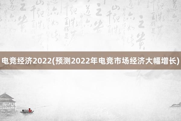 电竞经济2022(预测2022年电竞市场经济大幅增长)