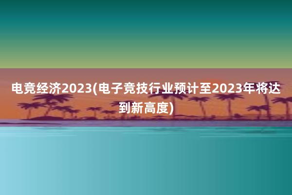 电竞经济2023(电子竞技行业预计至2023年将达到新高度)