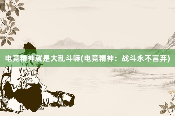 电竞精神就是大乱斗嘛(电竞精神：战斗永不言弃)