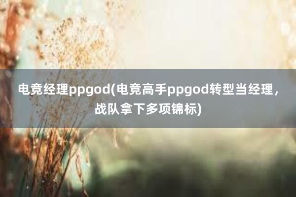 电竞经理ppgod(电竞高手ppgod转型当经理，战队拿下多项锦标)