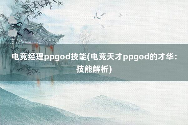 电竞经理ppgod技能(电竞天才ppgod的才华：技能解析)