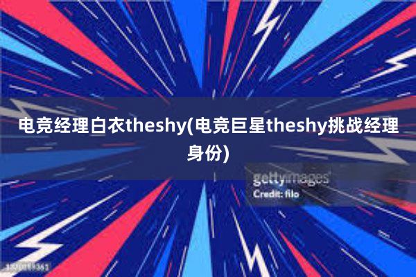 电竞经理白衣theshy(电竞巨星theshy挑战经理身份)